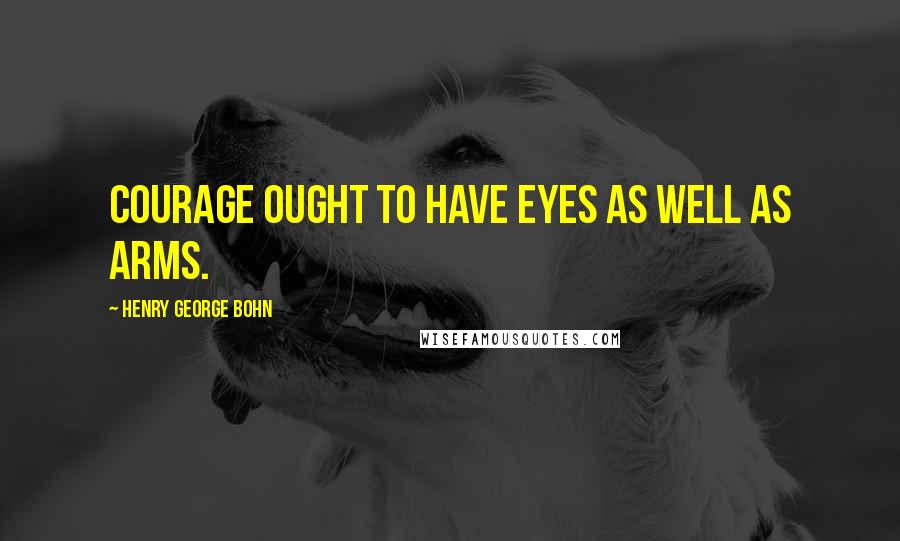 Henry George Bohn Quotes: Courage ought to have eyes as well as arms.