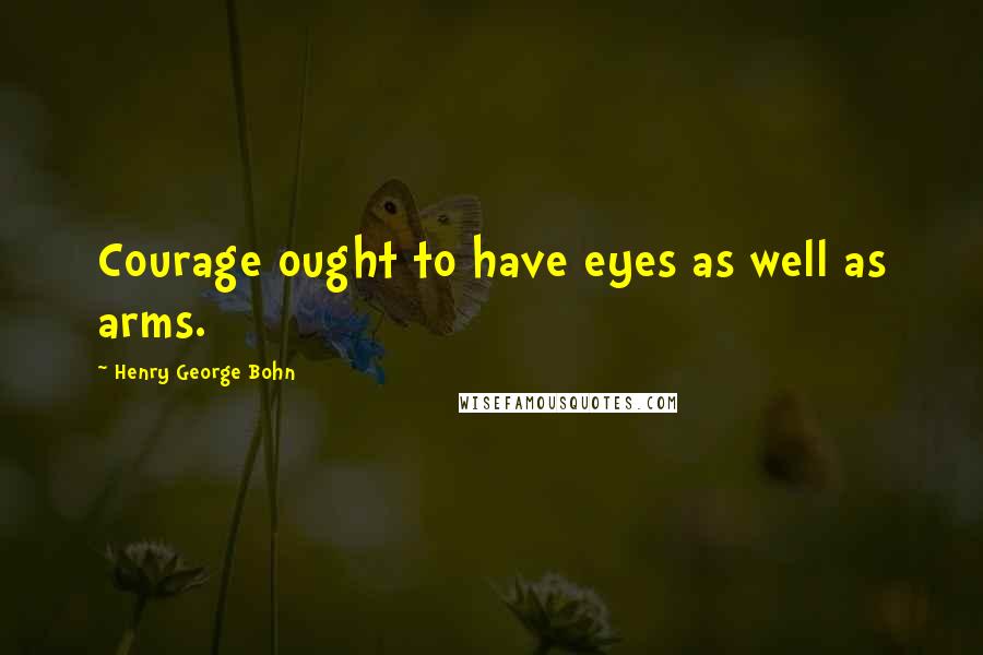 Henry George Bohn Quotes: Courage ought to have eyes as well as arms.