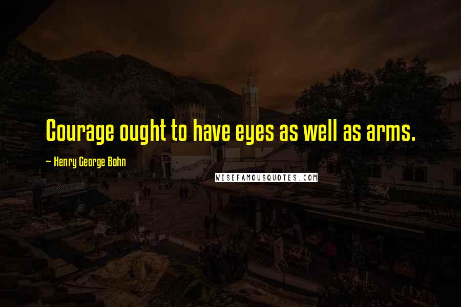 Henry George Bohn Quotes: Courage ought to have eyes as well as arms.
