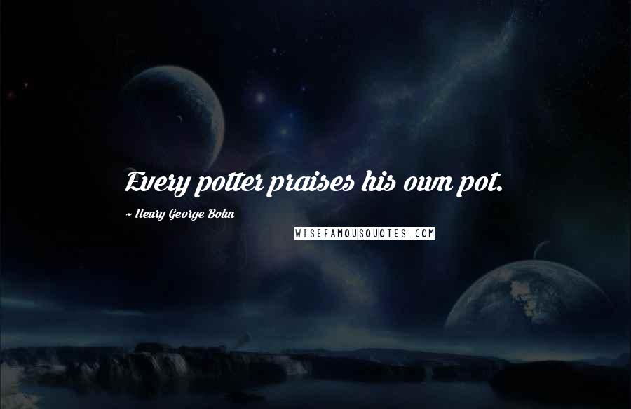 Henry George Bohn Quotes: Every potter praises his own pot.