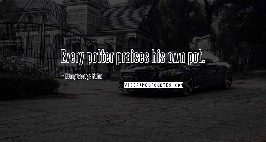 Henry George Bohn Quotes: Every potter praises his own pot.