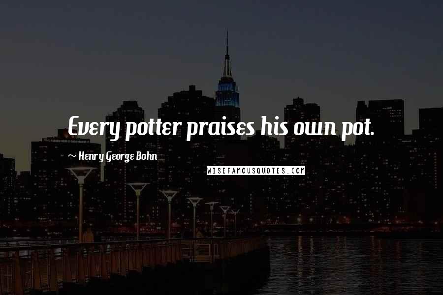 Henry George Bohn Quotes: Every potter praises his own pot.
