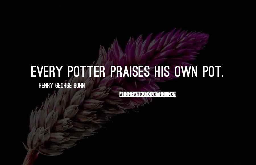 Henry George Bohn Quotes: Every potter praises his own pot.