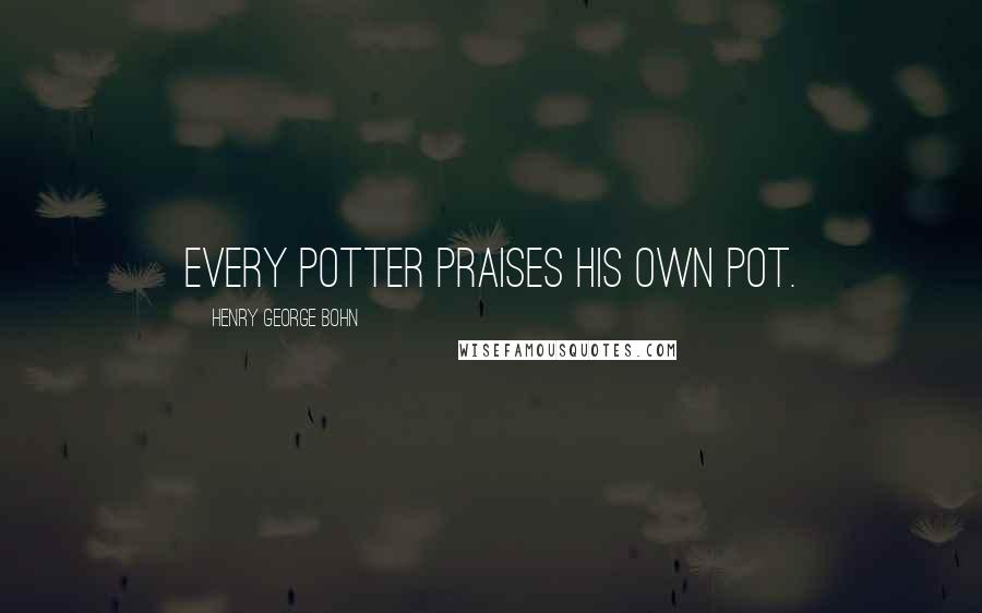 Henry George Bohn Quotes: Every potter praises his own pot.