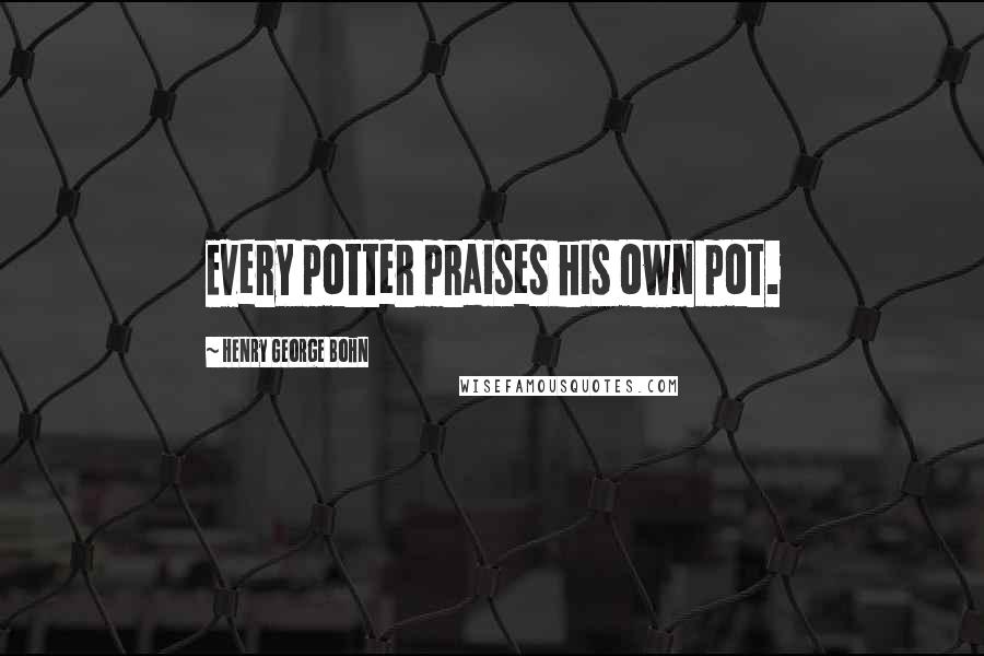 Henry George Bohn Quotes: Every potter praises his own pot.