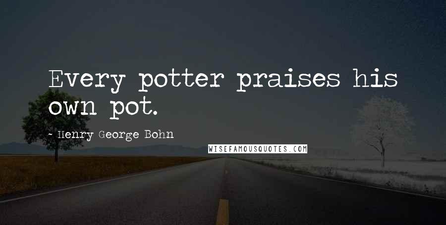 Henry George Bohn Quotes: Every potter praises his own pot.