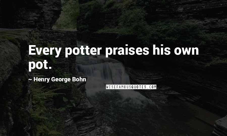 Henry George Bohn Quotes: Every potter praises his own pot.