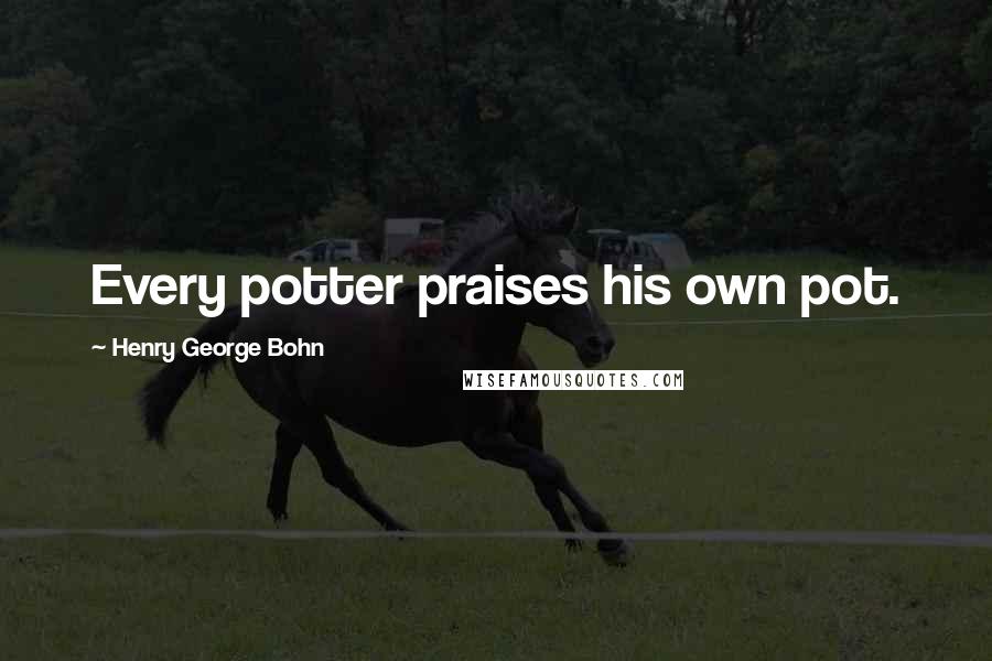 Henry George Bohn Quotes: Every potter praises his own pot.