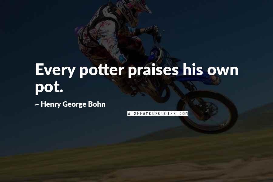 Henry George Bohn Quotes: Every potter praises his own pot.