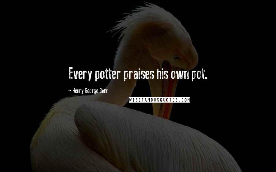 Henry George Bohn Quotes: Every potter praises his own pot.
