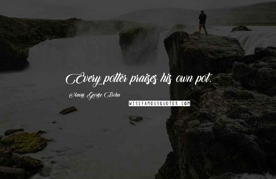 Henry George Bohn Quotes: Every potter praises his own pot.