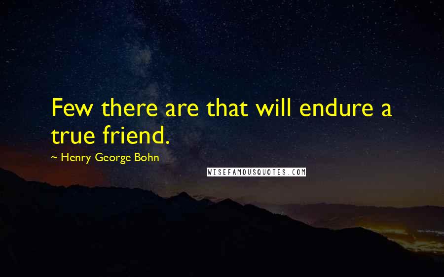 Henry George Bohn Quotes: Few there are that will endure a true friend.