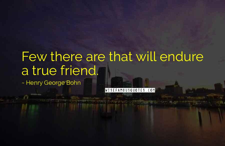 Henry George Bohn Quotes: Few there are that will endure a true friend.