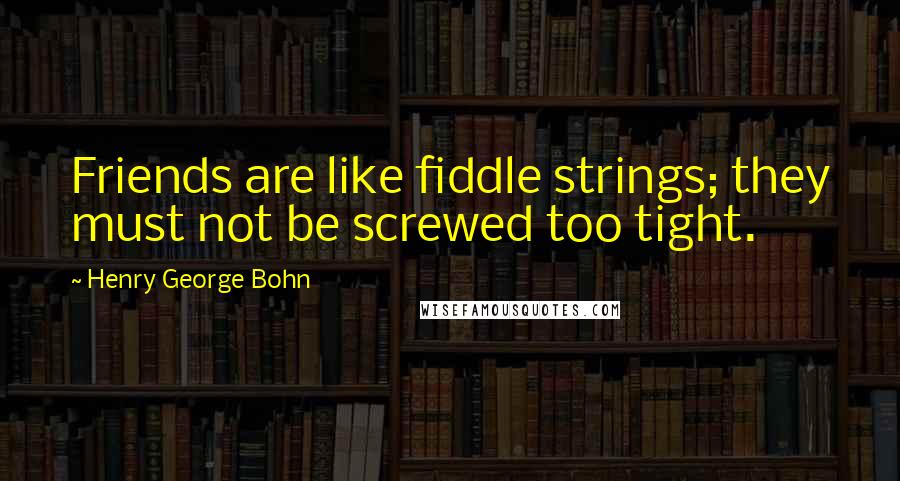 Henry George Bohn Quotes: Friends are like fiddle strings; they must not be screwed too tight.