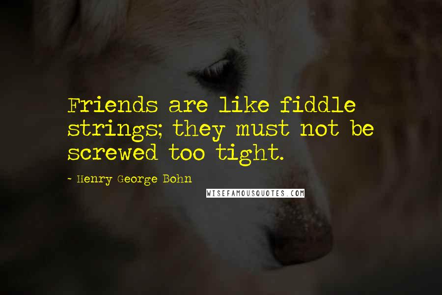 Henry George Bohn Quotes: Friends are like fiddle strings; they must not be screwed too tight.