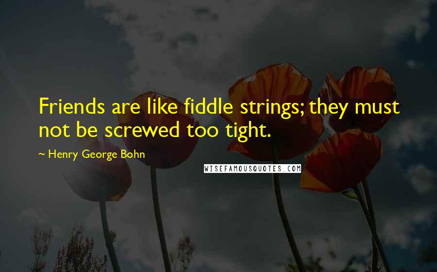 Henry George Bohn Quotes: Friends are like fiddle strings; they must not be screwed too tight.