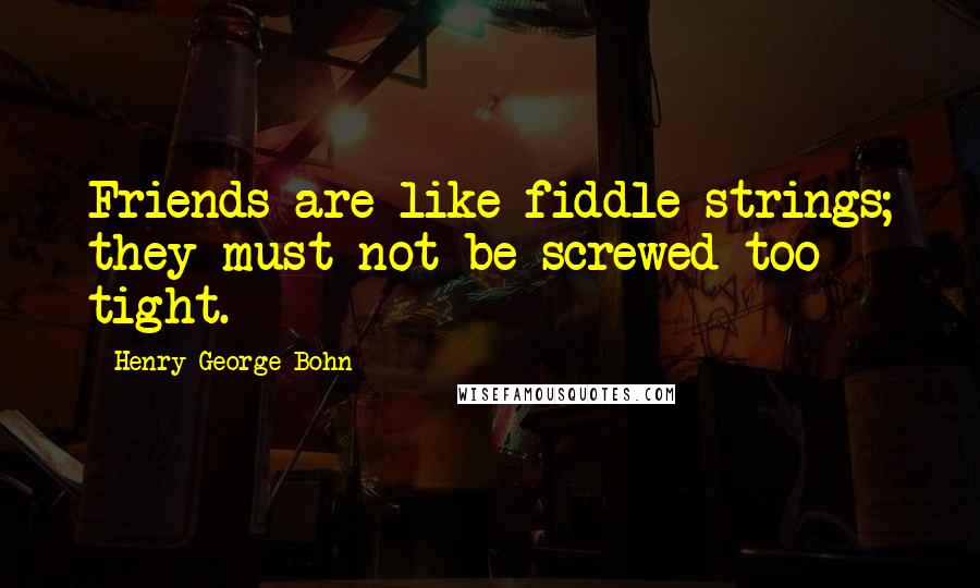 Henry George Bohn Quotes: Friends are like fiddle strings; they must not be screwed too tight.