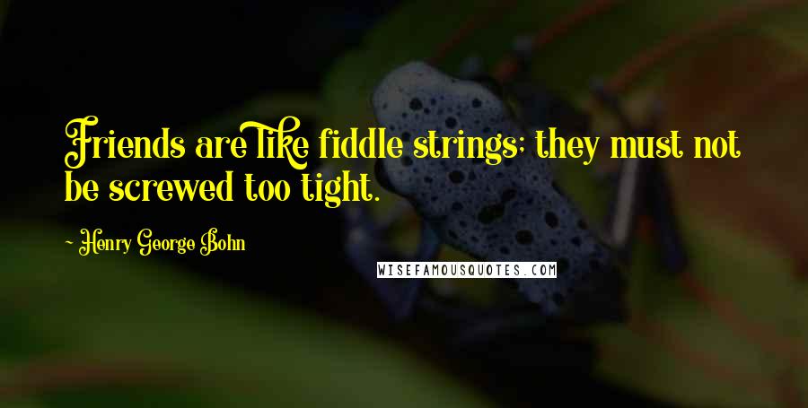 Henry George Bohn Quotes: Friends are like fiddle strings; they must not be screwed too tight.