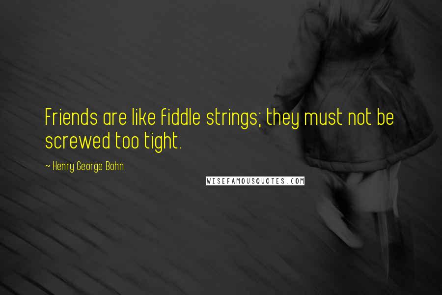 Henry George Bohn Quotes: Friends are like fiddle strings; they must not be screwed too tight.
