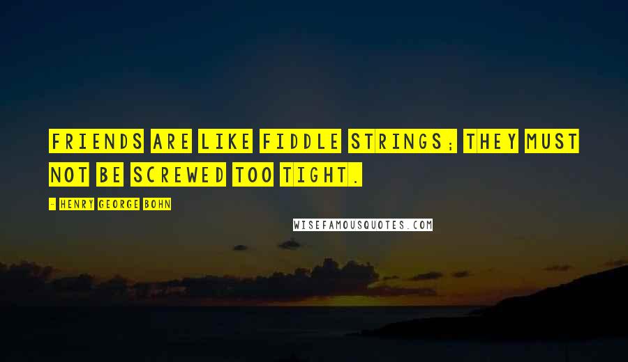Henry George Bohn Quotes: Friends are like fiddle strings; they must not be screwed too tight.