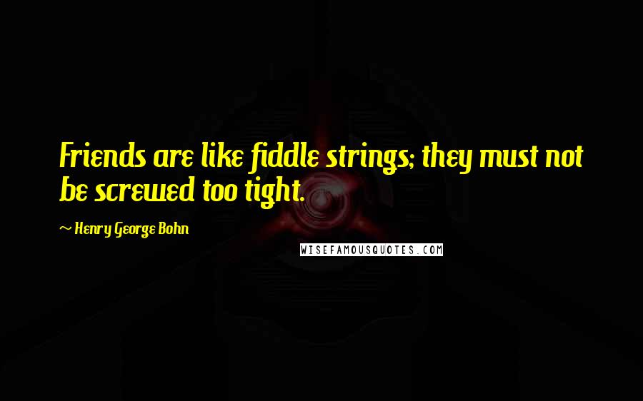 Henry George Bohn Quotes: Friends are like fiddle strings; they must not be screwed too tight.
