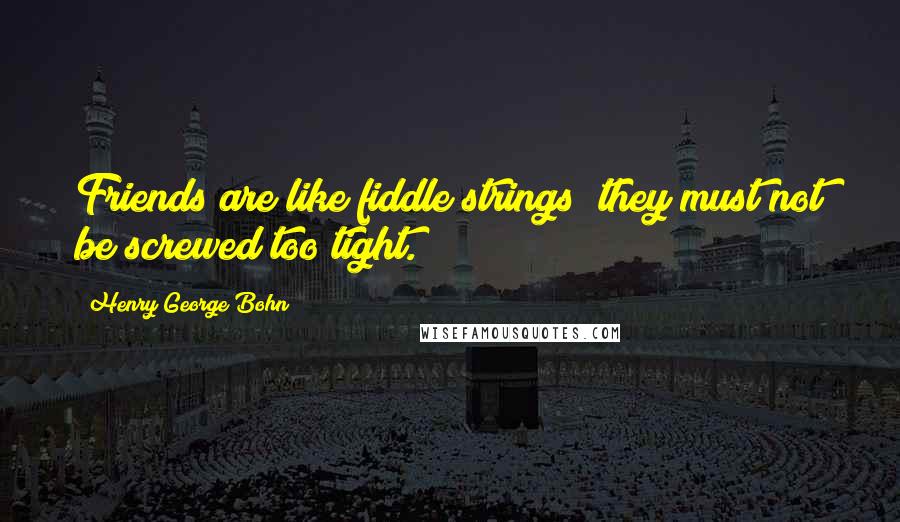 Henry George Bohn Quotes: Friends are like fiddle strings; they must not be screwed too tight.