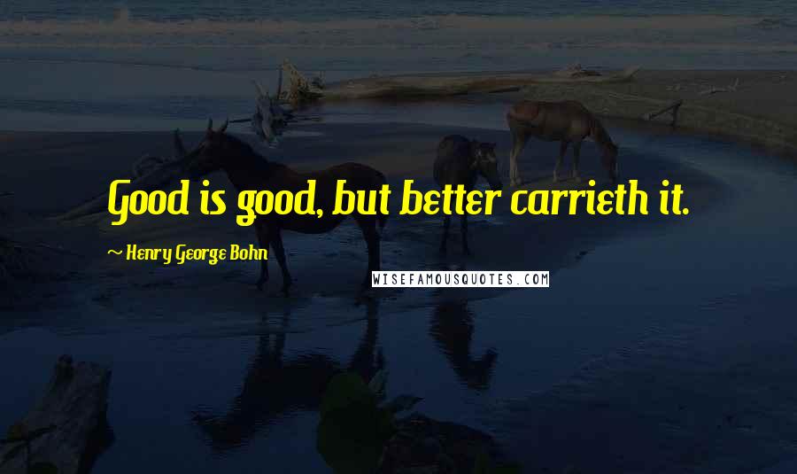 Henry George Bohn Quotes: Good is good, but better carrieth it.