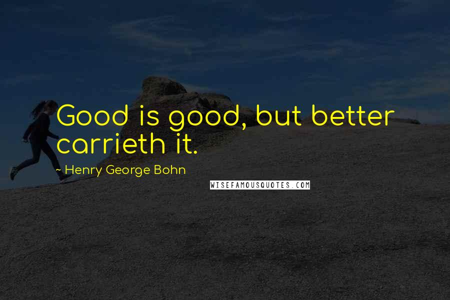 Henry George Bohn Quotes: Good is good, but better carrieth it.