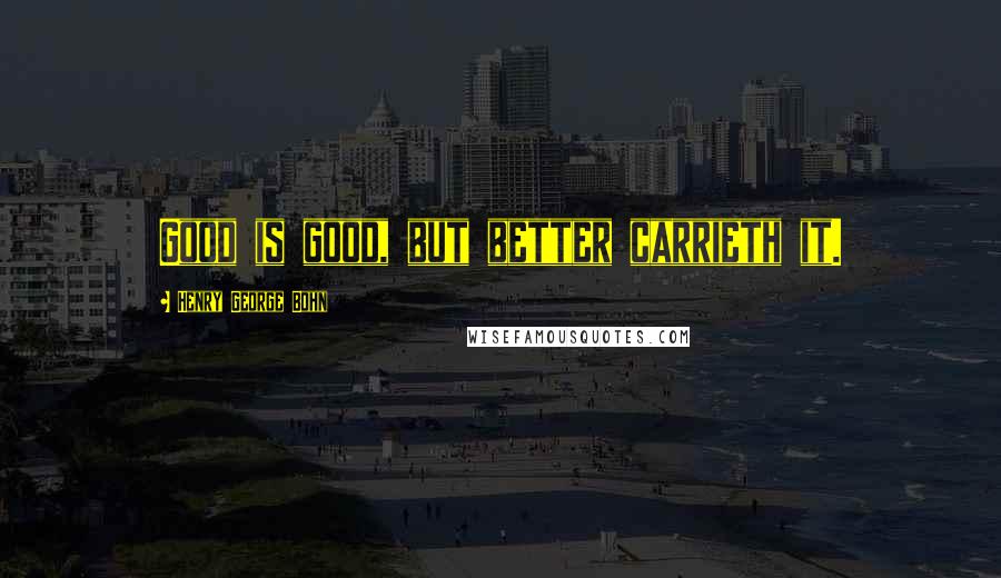 Henry George Bohn Quotes: Good is good, but better carrieth it.