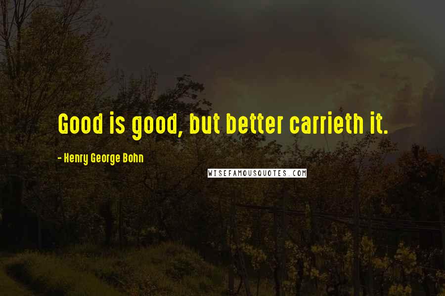 Henry George Bohn Quotes: Good is good, but better carrieth it.