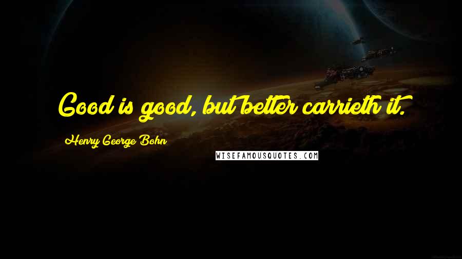 Henry George Bohn Quotes: Good is good, but better carrieth it.