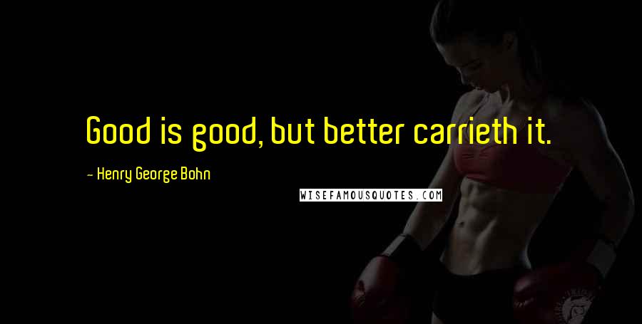 Henry George Bohn Quotes: Good is good, but better carrieth it.