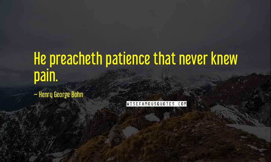 Henry George Bohn Quotes: He preacheth patience that never knew pain.