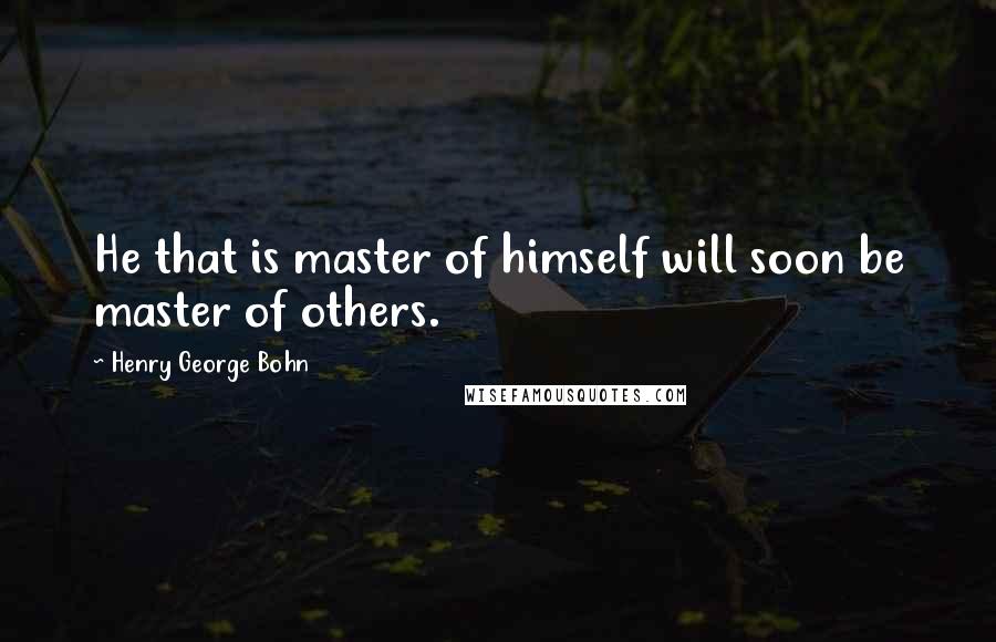 Henry George Bohn Quotes: He that is master of himself will soon be master of others.