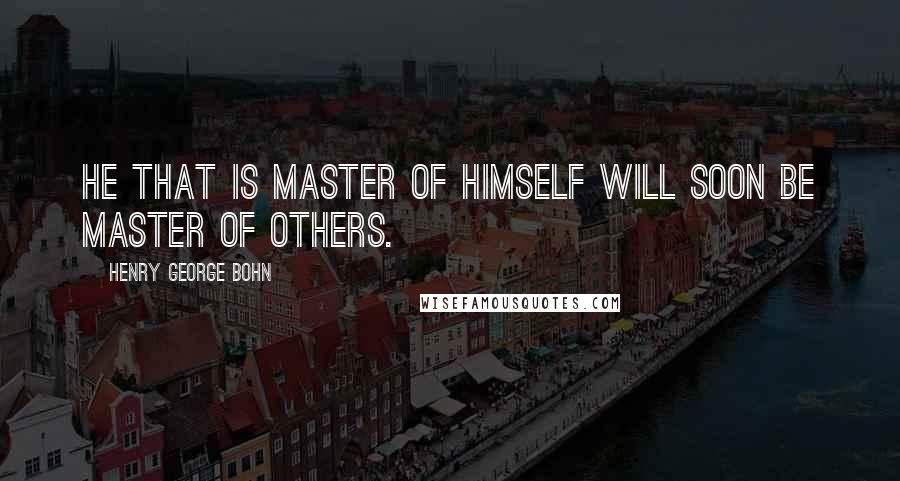 Henry George Bohn Quotes: He that is master of himself will soon be master of others.