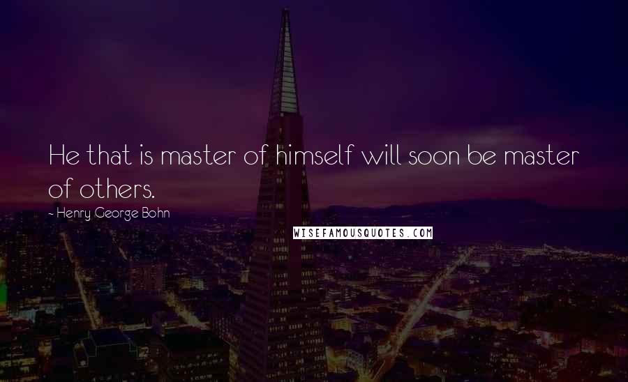 Henry George Bohn Quotes: He that is master of himself will soon be master of others.