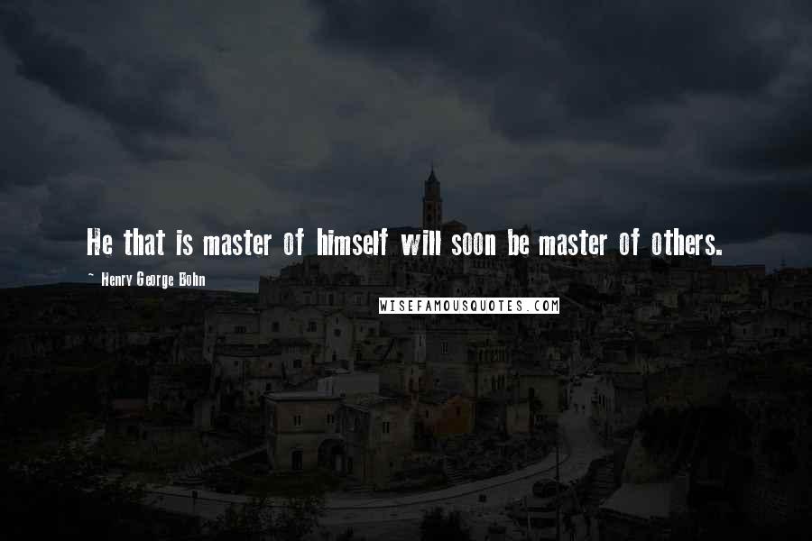 Henry George Bohn Quotes: He that is master of himself will soon be master of others.