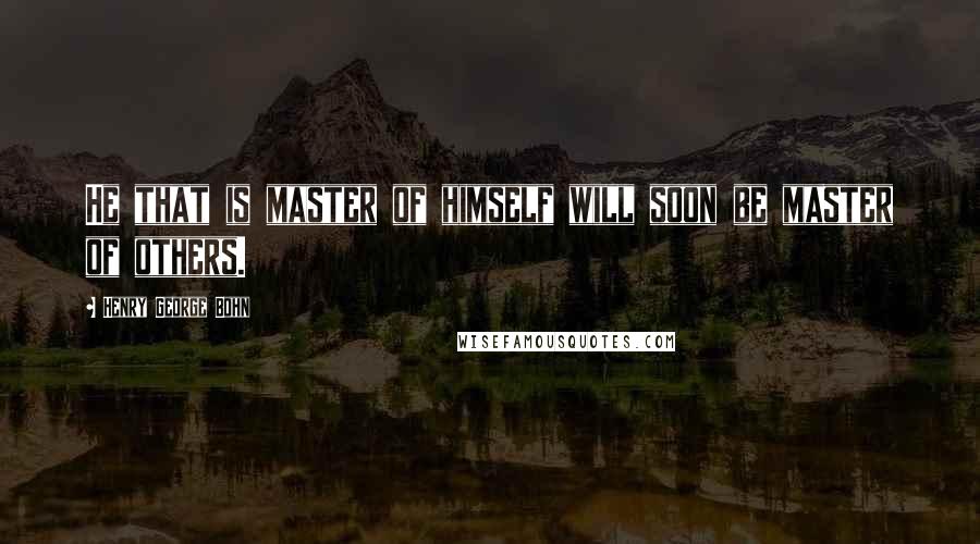 Henry George Bohn Quotes: He that is master of himself will soon be master of others.