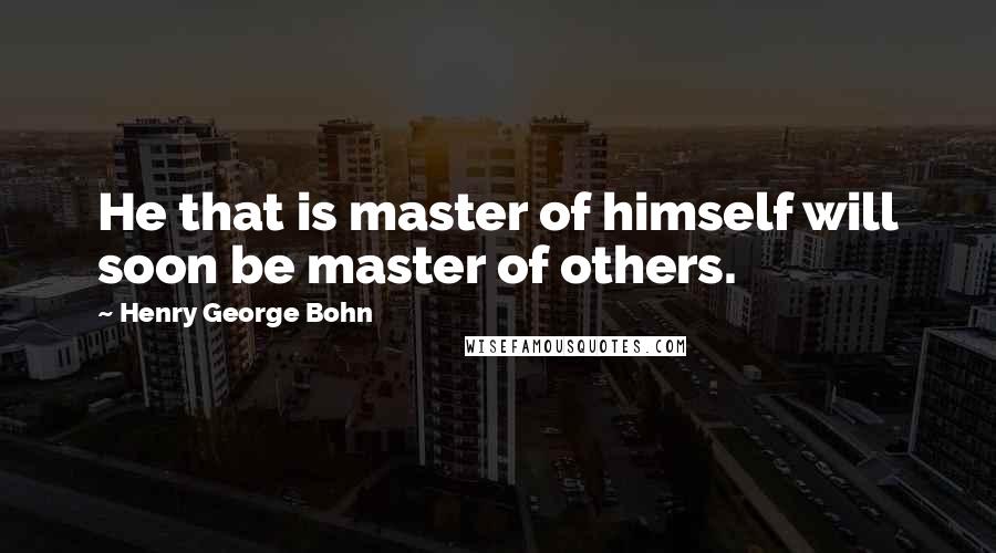 Henry George Bohn Quotes: He that is master of himself will soon be master of others.