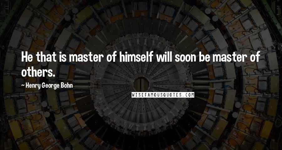 Henry George Bohn Quotes: He that is master of himself will soon be master of others.