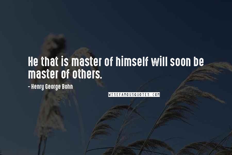 Henry George Bohn Quotes: He that is master of himself will soon be master of others.