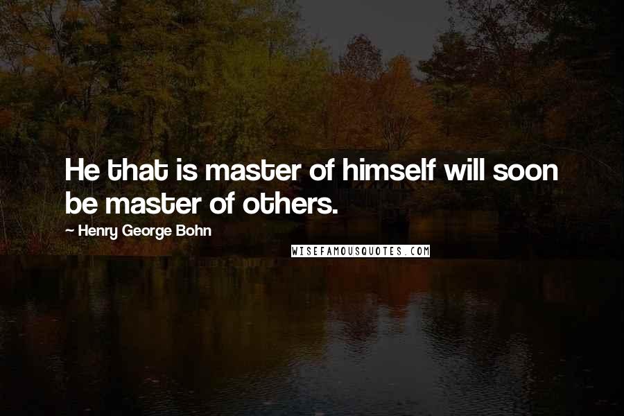 Henry George Bohn Quotes: He that is master of himself will soon be master of others.