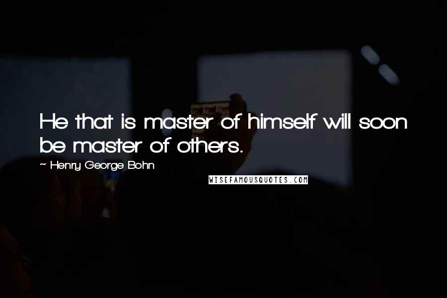 Henry George Bohn Quotes: He that is master of himself will soon be master of others.