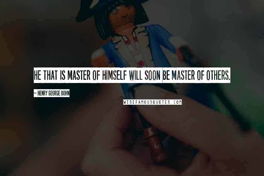 Henry George Bohn Quotes: He that is master of himself will soon be master of others.