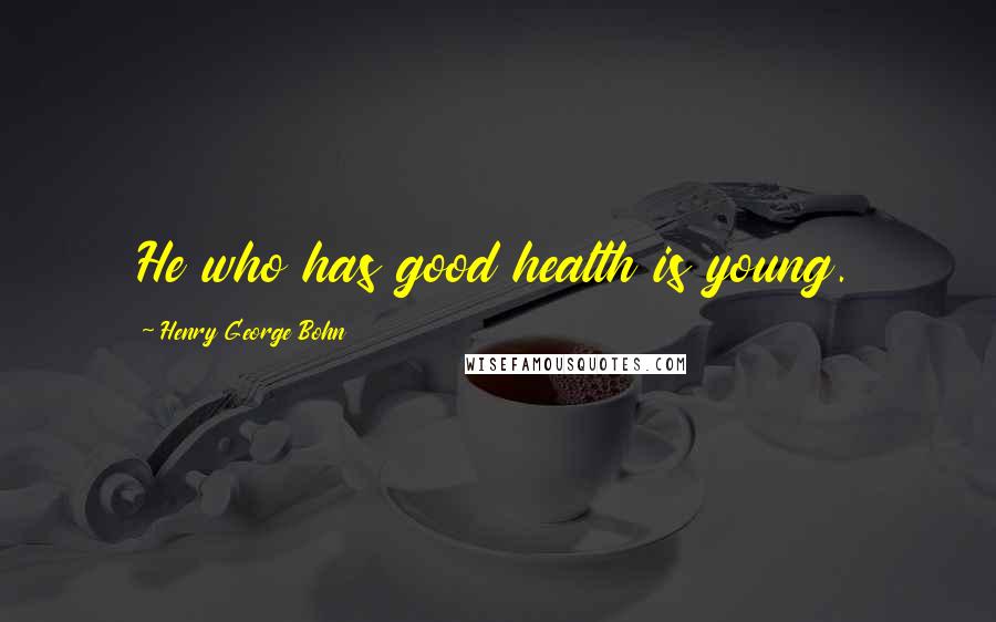 Henry George Bohn Quotes: He who has good health is young.