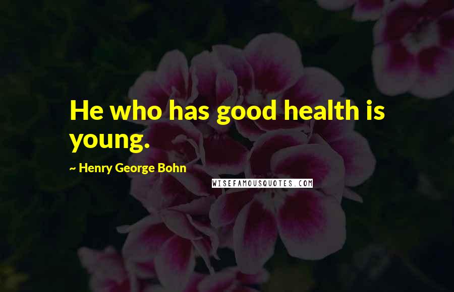 Henry George Bohn Quotes: He who has good health is young.