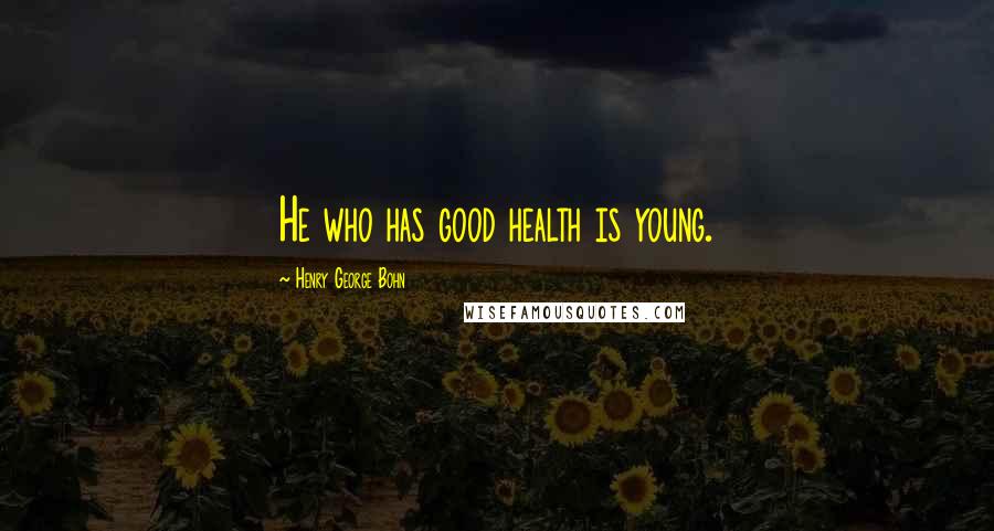 Henry George Bohn Quotes: He who has good health is young.