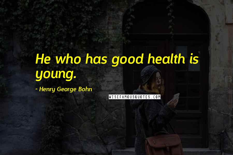 Henry George Bohn Quotes: He who has good health is young.