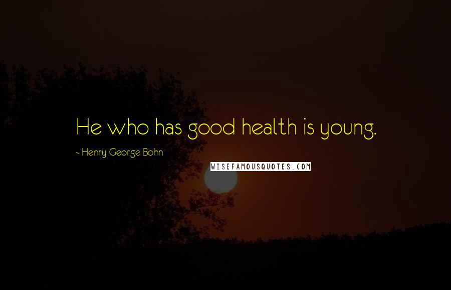 Henry George Bohn Quotes: He who has good health is young.