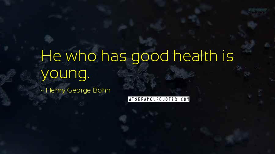 Henry George Bohn Quotes: He who has good health is young.